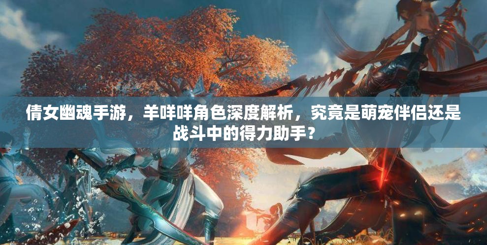 倩女幽魂手游，羊咩咩角色深度解析，究竟是萌寵伴侶還是戰(zhàn)斗中的得力助手？