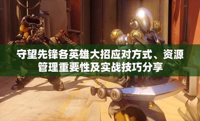 守望先鋒各英雄大招應(yīng)對方式、資源管理重要性及實戰(zhàn)技巧分享