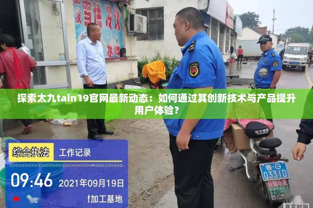 探索太九tain19官網(wǎng)最新動(dòng)態(tài)：如何通過其創(chuàng)新技術(shù)與產(chǎn)品提升用戶體驗(yàn)？