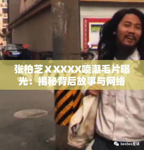 張柏芝ⅩXXXX噴潮毛片曝光：揭秘背后故事與網(wǎng)絡(luò)熱議，網(wǎng)友熱議不斷，引發(fā)廣泛關(guān)注與討論