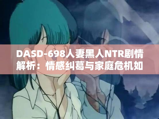 DASD-698人妻黑人NTR劇情解析：情感糾葛與家庭危機如何交織？