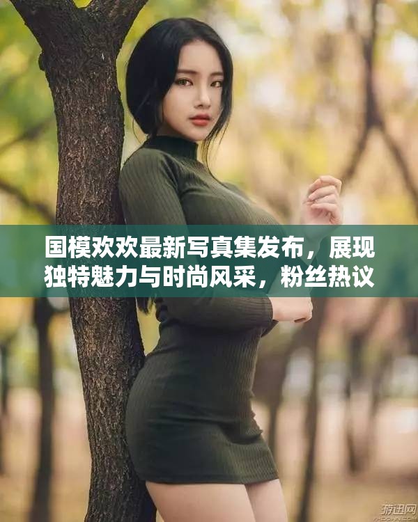 國(guó)模歡歡最新寫(xiě)真集發(fā)布，展現(xiàn)獨(dú)特魅力與時(shí)尚風(fēng)采，粉絲熱議不斷
