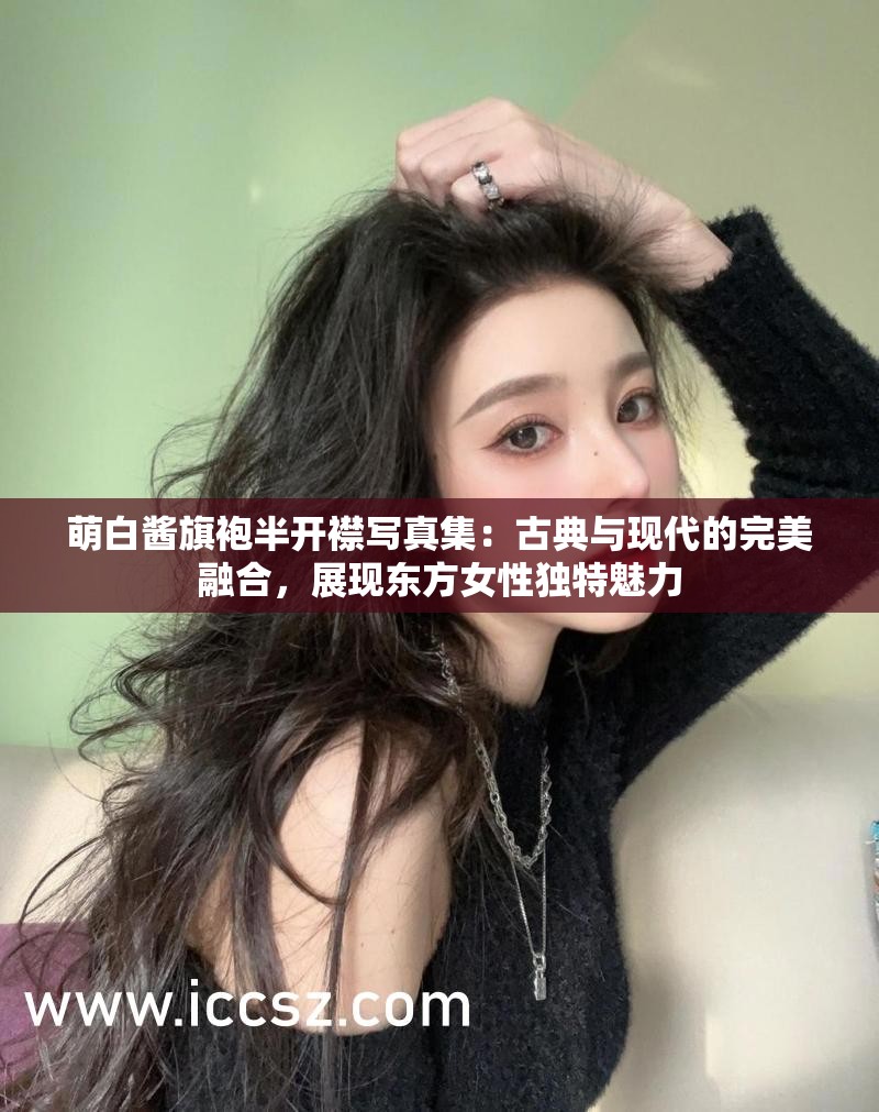 萌白醬旗袍半開(kāi)襟寫(xiě)真集：古典與現(xiàn)代的完美融合，展現(xiàn)東方女性獨(dú)特魅力