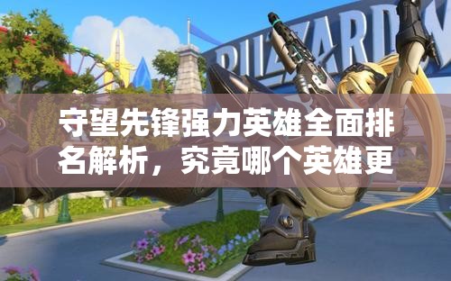 守望先鋒強力英雄全面排名解析，究竟哪個英雄更值得你選擇暢玩？