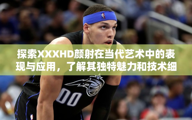 探索XXXHD顏射在當代藝術(shù)中的表現(xiàn)與應(yīng)用，了解其獨特魅力和技術(shù)細節(jié)