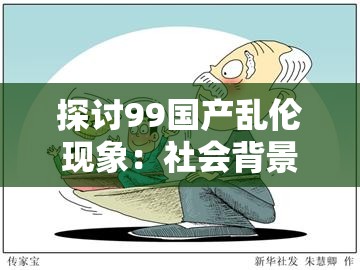 探討99國(guó)產(chǎn)亂倫現(xiàn)象：社會(huì)背景、文化影響與心理分析