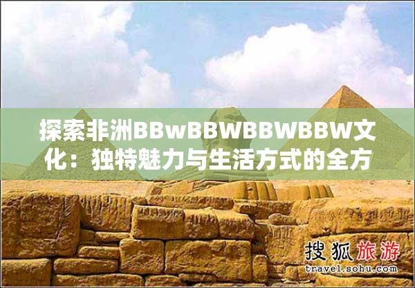 探索非洲BBwBBWBBWBBW文化：獨特魅力與生活方式的全方位解讀