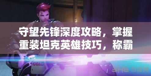 守望先鋒深度攻略，掌握重裝坦克英雄技巧，稱霸戰(zhàn)場(chǎng)的秘訣分享