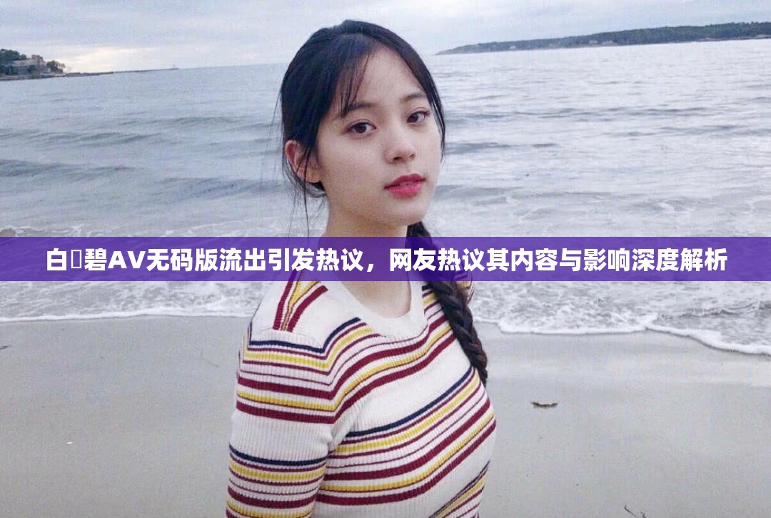 白咲碧AV無碼版流出引發(fā)熱議，網(wǎng)友熱議其內(nèi)容與影響深度解析