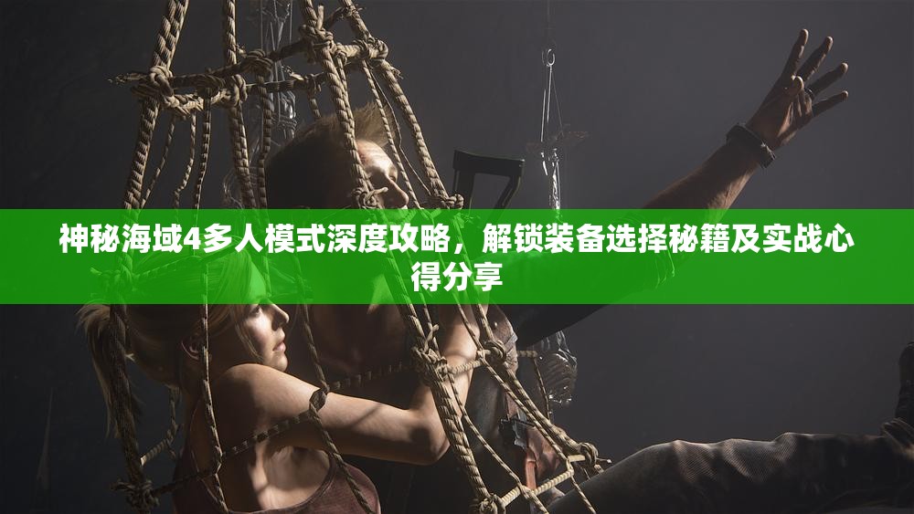 神秘海域4多人模式深度攻略，解鎖裝備選擇秘籍及實(shí)戰(zhàn)心得分享