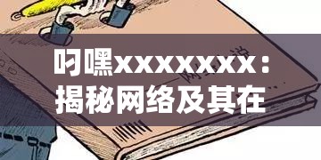 叼嘿xxxxxxx：揭秘網(wǎng)絡(luò)及其在現(xiàn)代社交中的影響力