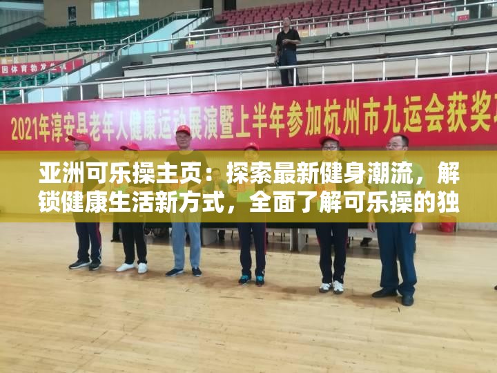 亞洲可樂操主頁：探索最新健身潮流，解鎖健康生活新方式，全面了解可樂操的獨(dú)特魅力與效果