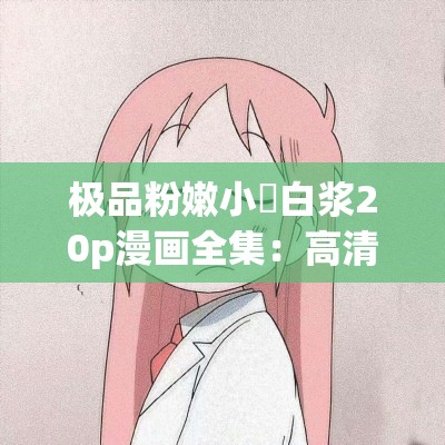 極品粉嫩小泬白漿20p漫畫全集：高清畫質(zhì)，細(xì)膩描繪，精彩劇情不容錯過