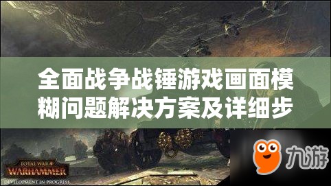 全面戰(zhàn)爭戰(zhàn)錘游戲畫面模糊問題解決方案及詳細步驟指南