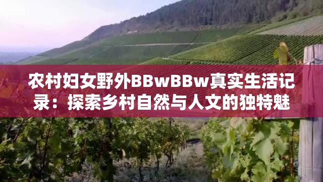 農(nóng)村婦女野外BBwBBw真實生活記錄：探索鄉(xiāng)村自然與人文的獨特魅力