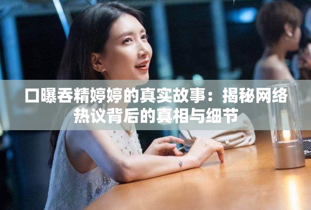 口曝吞精婷婷的真實故事：揭秘網絡熱議背后的真相與細節(jié)