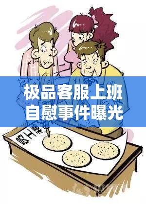 極品客服上班自慰事件曝光：職場行為規(guī)范引發(fā)熱議與反思