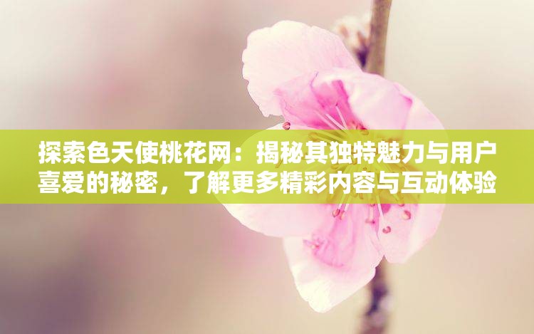 探索色天使桃花網(wǎng)：揭秘其獨特魅力與用戶喜愛的秘密，了解更多精彩內(nèi)容與互動體驗