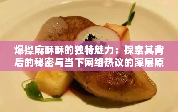爆操麻酥酥的獨特魅力：探索其背后的秘密與當下網(wǎng)絡(luò)熱議的深層原因