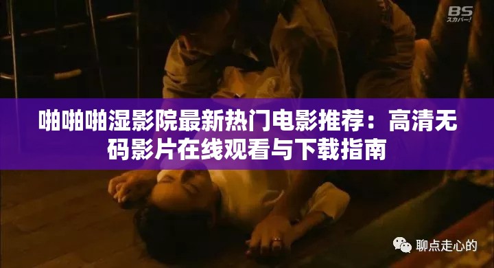 啪啪啪濕影院最新熱門電影推薦：高清無碼影片在線觀看與下載指南