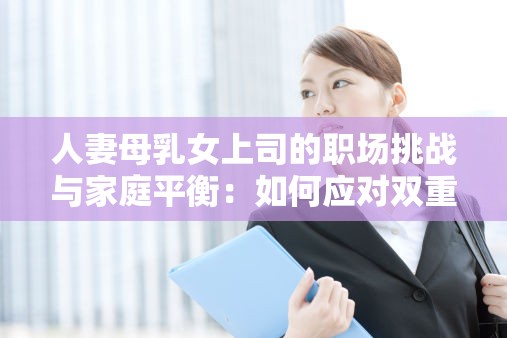 人妻母乳女上司的職場挑戰(zhàn)與家庭平衡：如何應(yīng)對雙重角色壓力與生活管理技巧