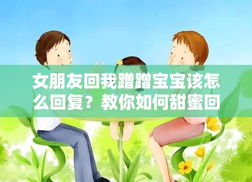 女朋友回我蹭蹭寶寶該怎么回復(fù)？教你如何甜蜜回應(yīng)增進感情