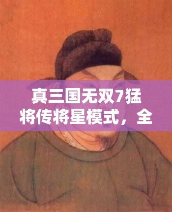 真三國無雙7猛將傳將星模式，全方位打造你的個性化無雙傳奇之路
