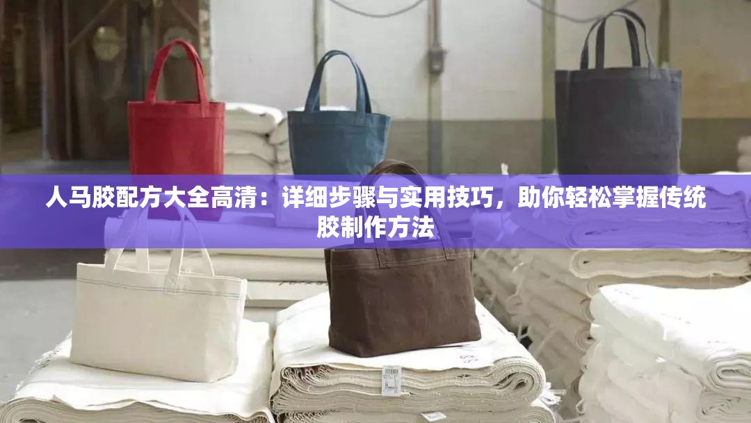 人馬膠配方大全高清：詳細步驟與實用技巧，助你輕松掌握傳統(tǒng)膠制作方法