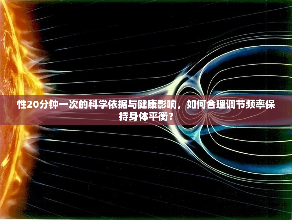 性20分鐘一次的科學(xué)依據(jù)與健康影響，如何合理調(diào)節(jié)頻率保持身體平衡？