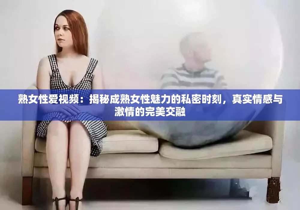 熟女性愛(ài)視頻：揭秘成熟女性魅力的私密時(shí)刻，真實(shí)情感與激情的完美交融