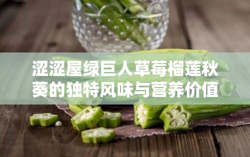 澀澀屋綠巨人草莓榴蓮秋葵的獨(dú)特風(fēng)味與營(yíng)養(yǎng)價(jià)值大揭秘，你不可錯(cuò)過(guò)的美食新體驗(yàn)