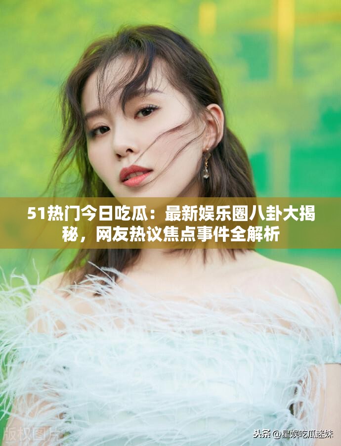 51熱門(mén)今日吃瓜：最新娛樂(lè)圈八卦大揭秘，網(wǎng)友熱議焦點(diǎn)事件全解析