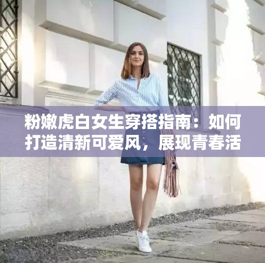 粉嫩虎白女生穿搭指南：如何打造清新可愛風，展現(xiàn)青春活力與時尚魅力
