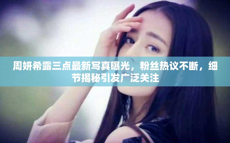 周妍希露三點(diǎn)最新寫真曝光，粉絲熱議不斷，細(xì)節(jié)揭秘引發(fā)廣泛關(guān)注