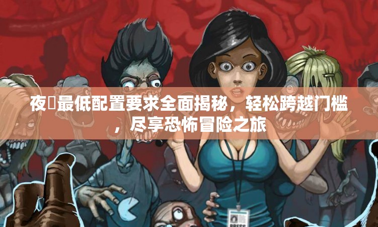 夜廻最低配置要求全面揭秘，輕松跨越門檻，盡享恐怖冒險(xiǎn)之旅