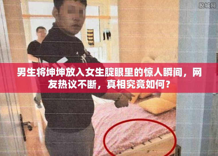 男生將坤坤放入女生腚眼里的驚人瞬間，網(wǎng)友熱議不斷，真相究竟如何？