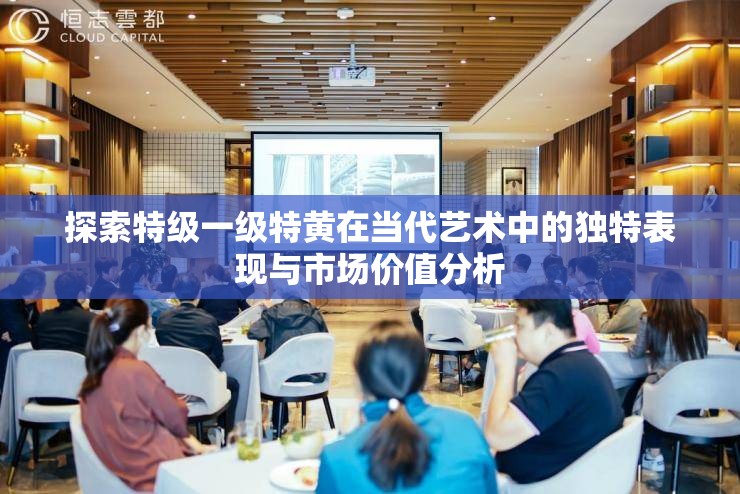 探索特級一級特黃在當代藝術中的獨特表現(xiàn)與市場價值分析