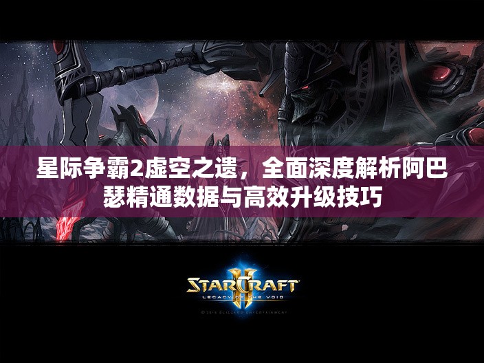 星際爭(zhēng)霸2虛空之遺，全面深度解析阿巴瑟精通數(shù)據(jù)與高效升級(jí)技巧