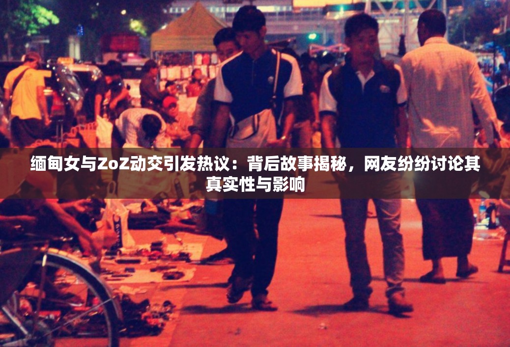 緬甸女與ZoZ動(dòng)交引發(fā)熱議：背后故事揭秘，網(wǎng)友紛紛討論其真實(shí)性與影響