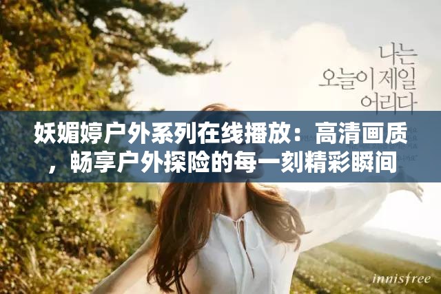 妖媚婷戶外系列在線播放：高清畫質(zhì)，暢享戶外探險的每一刻精彩瞬間