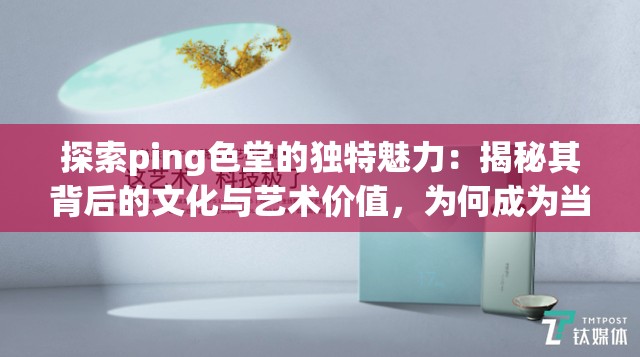 探索ping色堂的獨(dú)特魅力：揭秘其背后的文化與藝術(shù)價(jià)值，為何成為當(dāng)下熱門(mén)話題？