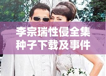 李宗瑞性侵全集種子下載及事件回顧：詳細(xì)解析案件背景與法律審判過(guò)程