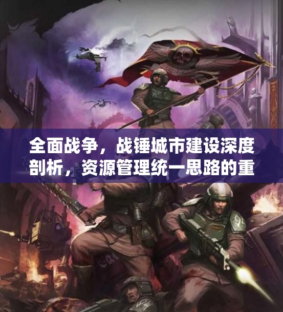 全面戰(zhàn)爭(zhēng)，戰(zhàn)錘城市建設(shè)深度剖析，資源管理統(tǒng)一思路的重要性及實(shí)戰(zhàn)應(yīng)用