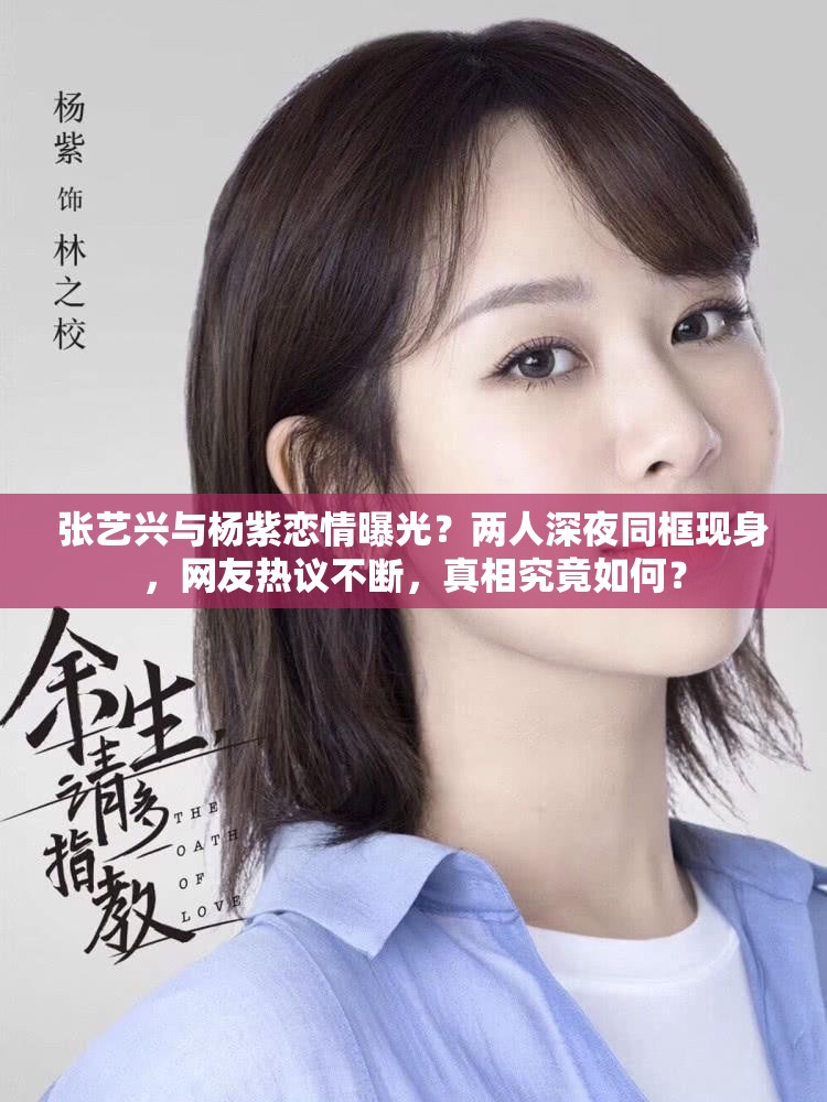 張藝興與楊紫戀情曝光？兩人深夜同框現(xiàn)身，網(wǎng)友熱議不斷，真相究竟如何？