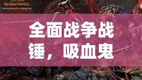 全面戰(zhàn)爭戰(zhàn)錘，吸血鬼族行軍持續(xù)掉血問題的高效應(yīng)對策略