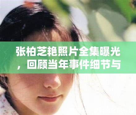 張柏芝艷照片全集曝光，回顧當年事件細節(jié)與影響，網(wǎng)友熱議不斷