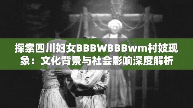 探索四川婦女BBBWBBBwm村妓現(xiàn)象：文化背景與社會影響深度解析