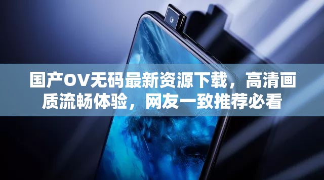 國產OV無碼最新資源下載，高清畫質流暢體驗，網(wǎng)友一致推薦必看