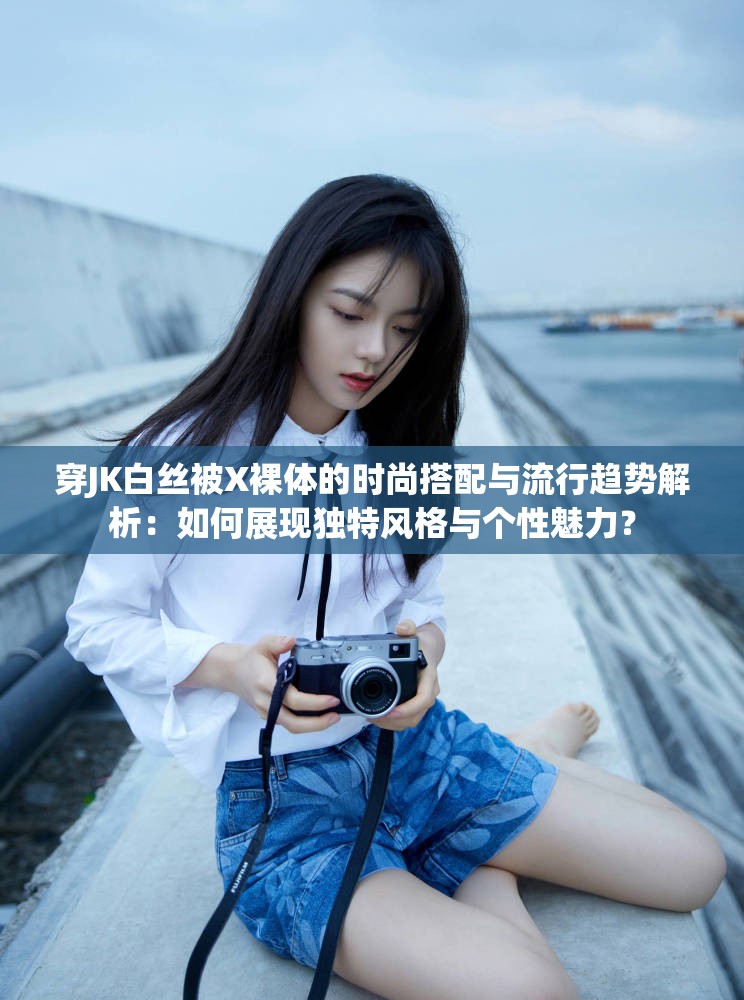 穿JK白絲被X裸體的時尚搭配與流行趨勢解析：如何展現(xiàn)獨(dú)特風(fēng)格與個性魅力？