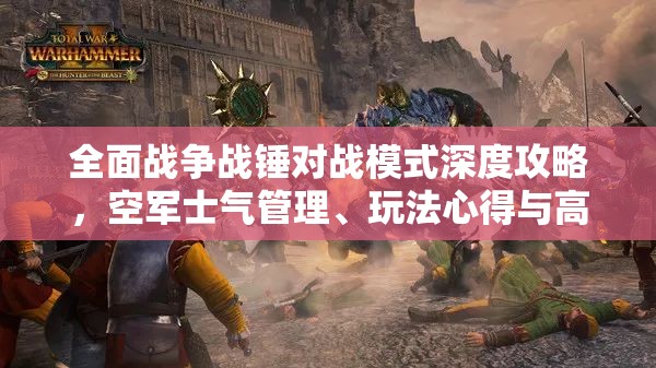 全面戰(zhàn)爭(zhēng)戰(zhàn)錘對(duì)戰(zhàn)模式深度攻略，空軍士氣管理、玩法心得與高效資源管理技巧